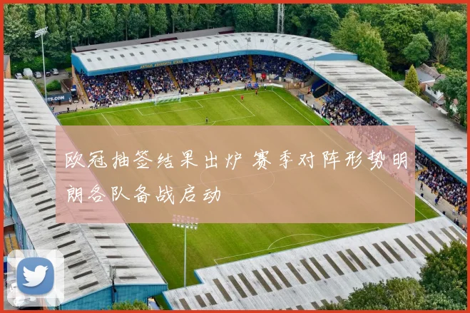 欧冠抽签结果出炉 赛季对阵形势明朗各队备战启动