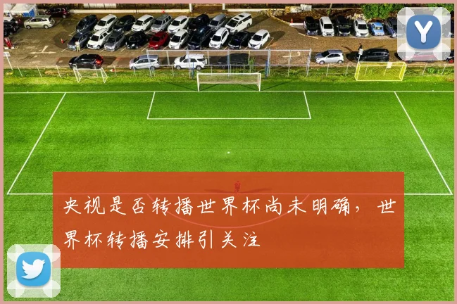央视是否转播世界杯尚未明确，世界杯转播安排引关注