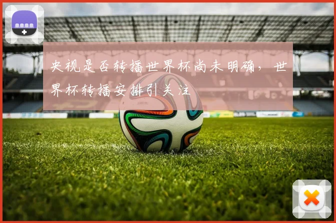 央视是否转播世界杯尚未明确，世界杯转播安排引关注