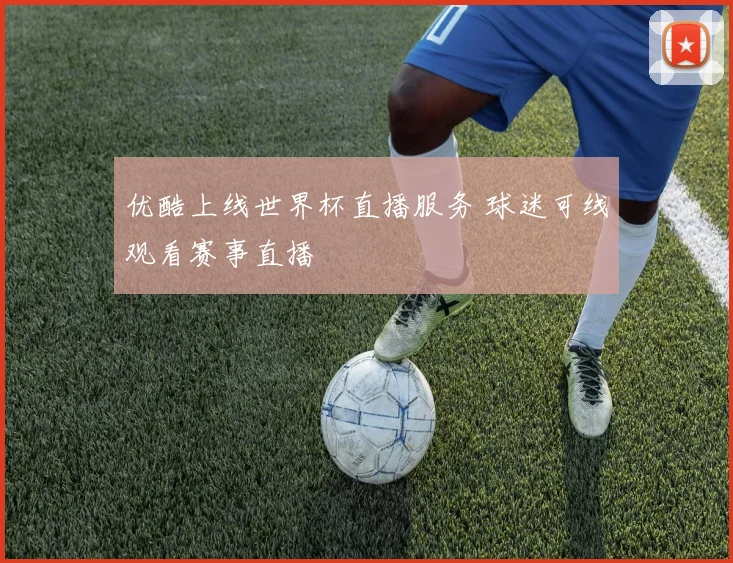 优酷上线世界杯直播服务 球迷可线观看赛事直播