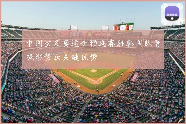 中国女足奥运会预选赛胜韩国队晋级形势获关键优势