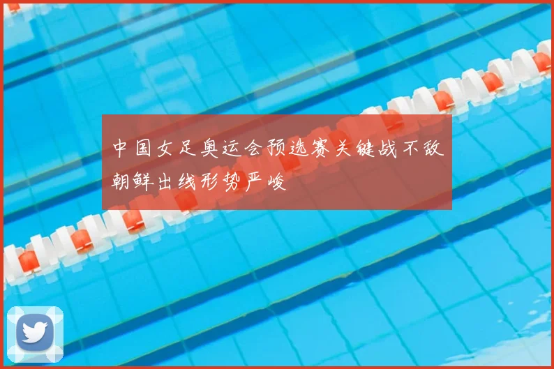 中国女足奥运会预选赛关键战不敌朝鲜出线形势严峻