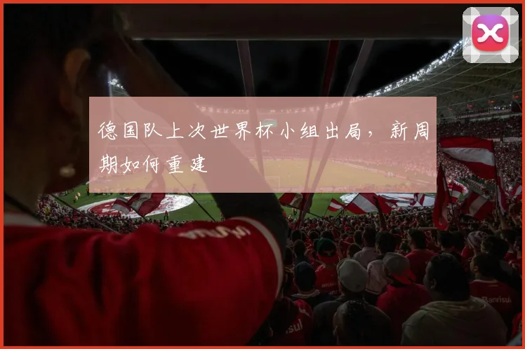 德国队上次世界杯小组出局,新周期如何重建