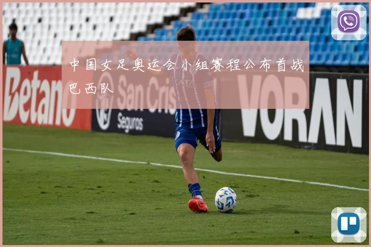 中国女足奥运会小组赛程公布首战巴西队