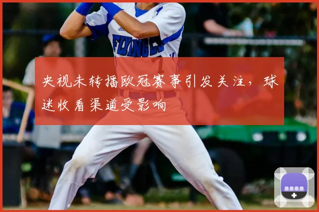 央视未转播欧冠赛事引发关注,球迷收看渠道受影响