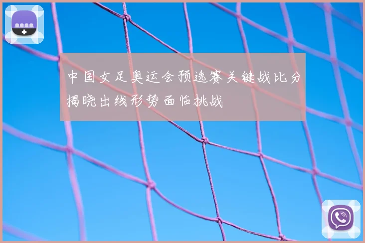 中国女足奥运会预选赛关键战比分揭晓出线形势面临挑战