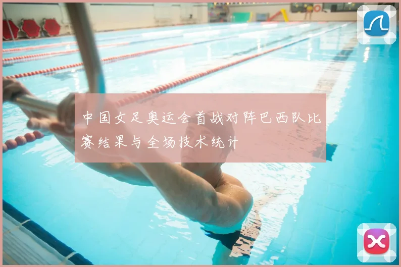 中国女足奥运会首战对阵巴西队比赛结果与全场技术统计