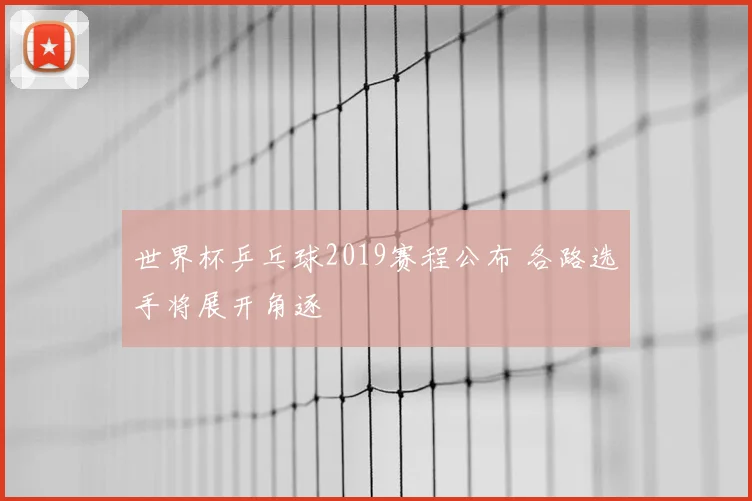 世界杯乒乓球2019赛程公布 各路选手将展开角逐