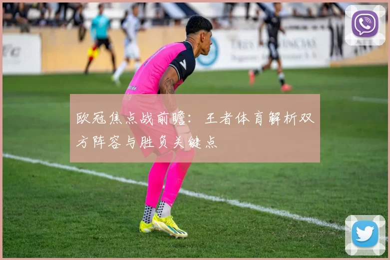 欧冠焦点战前瞻：王者体育解析双方阵容与胜负关键点