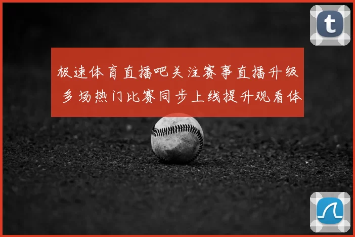 极速体育直播吧关注赛事直播升级 多场热门比赛同步上线提升观看体验