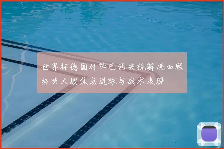 世界杯德国对阵巴西央视解说回顾经典大战焦点进球与战术表现
