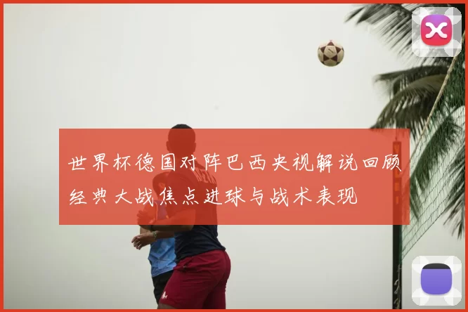 世界杯德国对阵巴西央视解说回顾经典大战焦点进球与战术表现