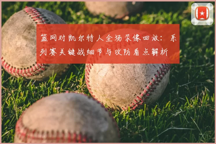 篮网对凯尔特人全场录像回放：系列赛关键战细节与攻防看点解析