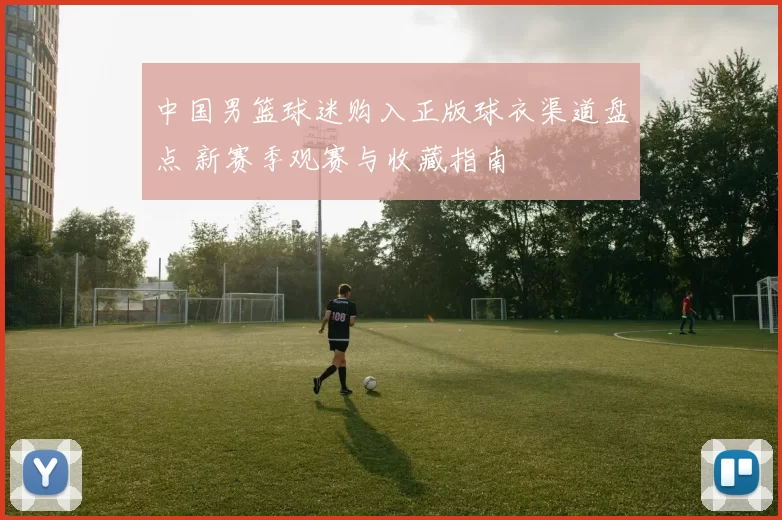 中国男篮球迷购入正版球衣渠道盘点 新赛季观赛与收藏指南