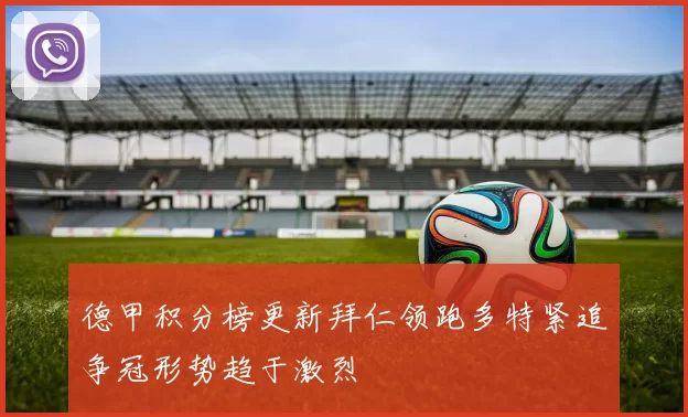 德甲积分榜更新拜仁领跑多特紧追争冠形势趋于激烈