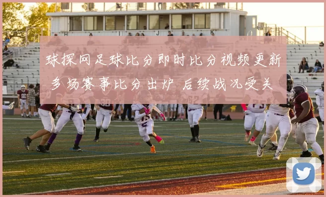 球探网足球比分即时比分视频更新 多场赛事比分出炉 后续战况受关注