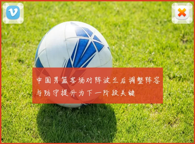 中国男篮客场对阵波兰后调整阵容与防守提升为下一阶段关键