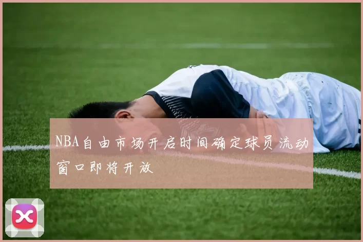 NBA自由市场开启时间确定球员流动窗口即将开放