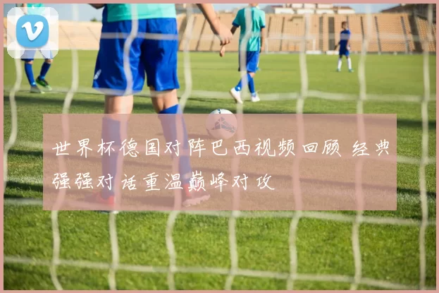 世界杯德国对阵巴西视频回顾 经典强强对话重温巅峰对攻