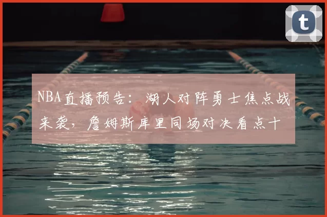 NBA直播预告：湖人对阵勇士焦点战来袭，詹姆斯库里同场对决看点十足