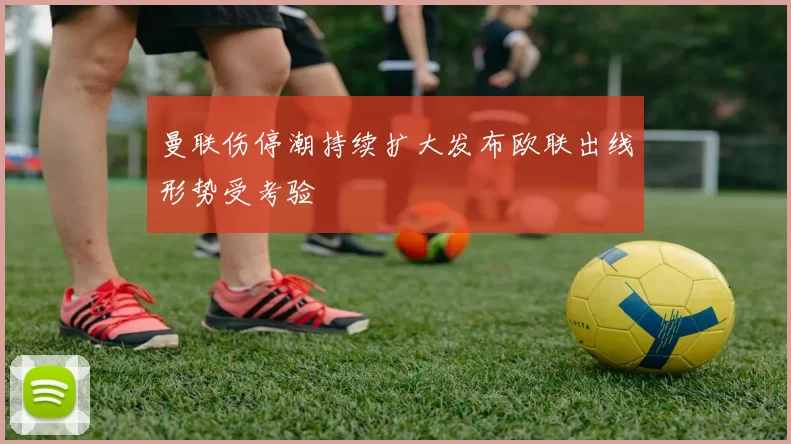 曼联伤停潮持续扩大发布欧联出线形势受考验