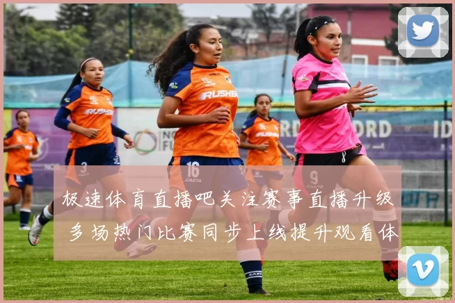 极速体育直播吧关注赛事直播升级 多场热门比赛同步上线提升观看体验