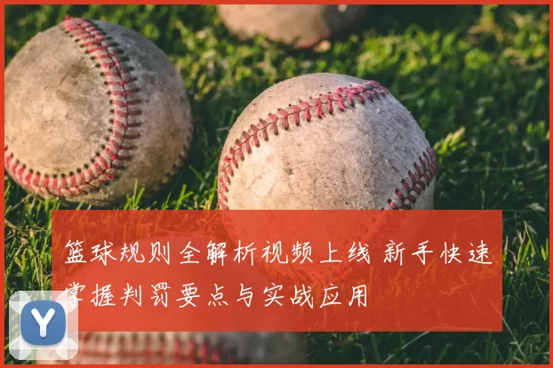 篮球规则全解析视频上线 新手快速掌握判罚要点与实战应用