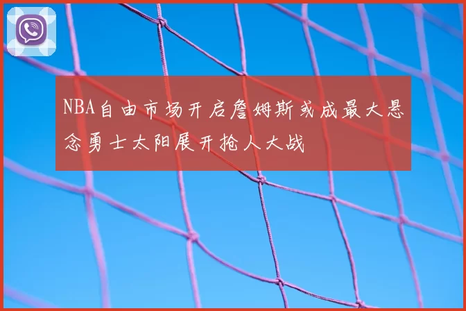 NBA自由市场开启詹姆斯或成最大悬念勇士太阳展开抢人大战