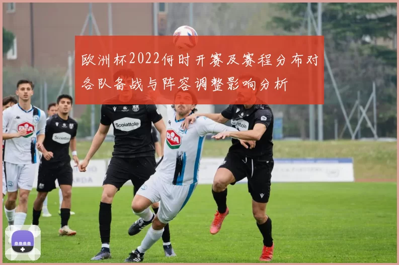 欧洲杯2022何时开赛及赛程分布对各队备战与阵容调整影响分析