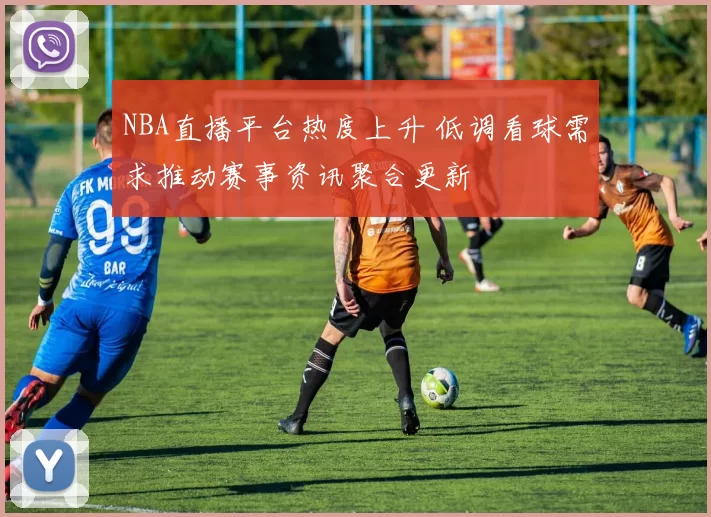 NBA直播平台热度上升 低调看球需求推动赛事资讯聚合更新