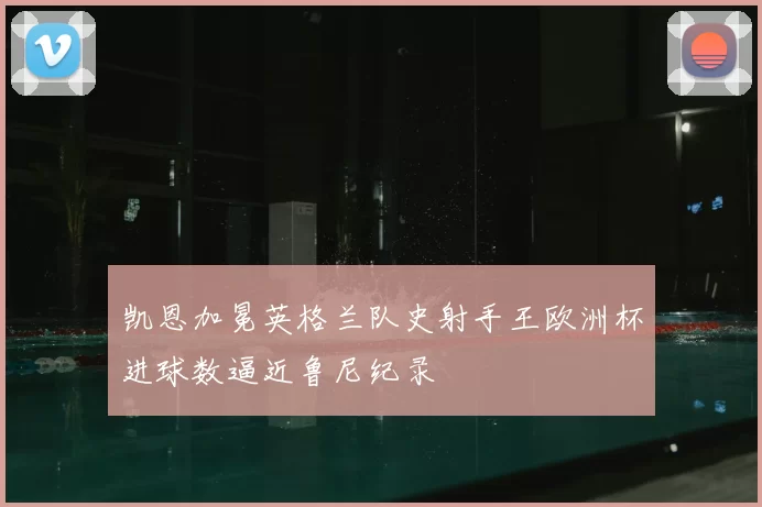 凯恩加冕英格兰队史射手王欧洲杯进球数逼近鲁尼纪录
