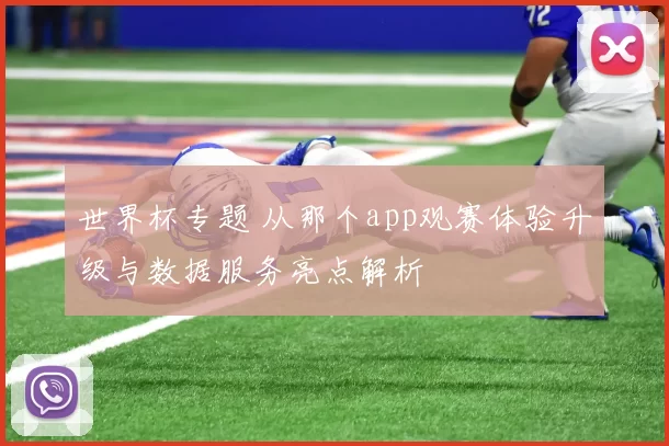 世界杯专题 从那个app观赛体验升级与数据服务亮点解析