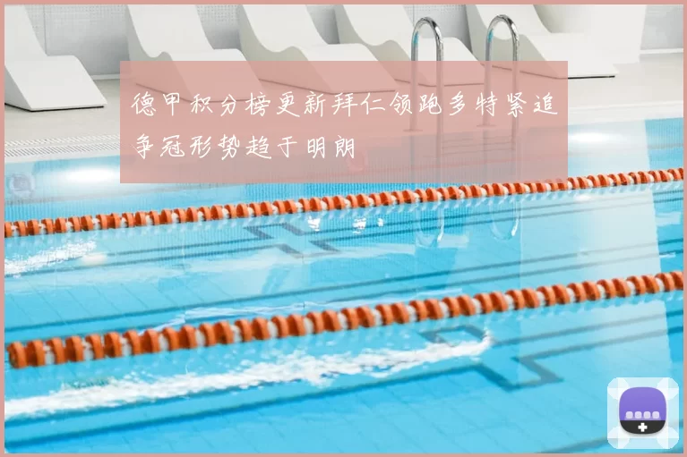 德甲积分榜更新拜仁领跑多特紧追争冠形势趋于明朗