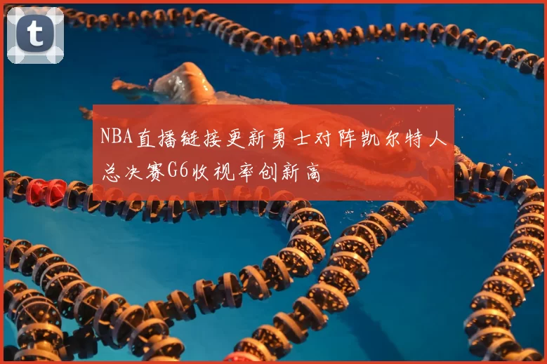 NBA直播链接更新勇士对阵凯尔特人总决赛G6收视率创新高