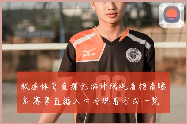 极速体育直播无插件线观看指南曝光 赛事直播入口与观看方式一览