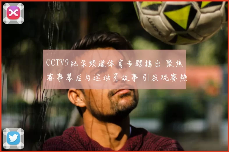 CCTV9纪录频道体育专题播出 聚焦赛事幕后与运动员故事 引发观赛热潮