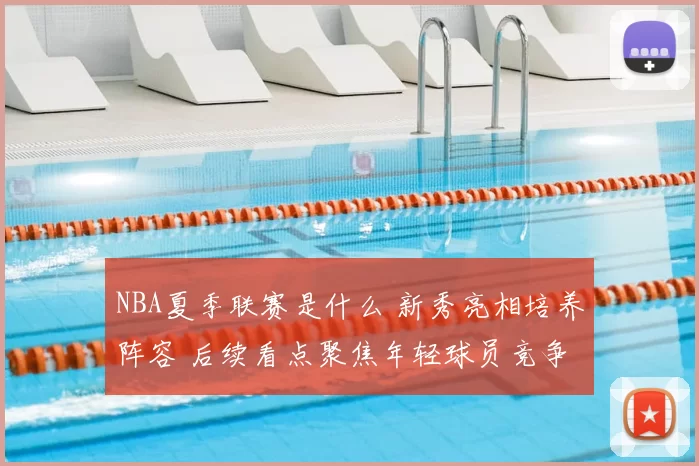 NBA夏季联赛是什么 新秀亮相培养阵容 后续看点聚焦年轻球员竞争