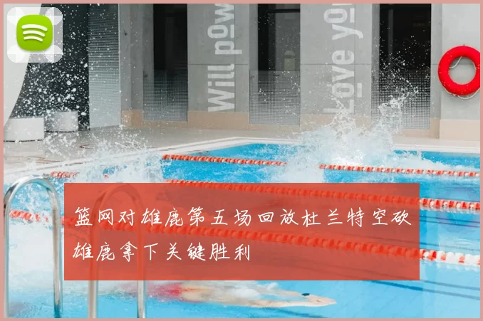 篮网对雄鹿第五场回放杜兰特空砍雄鹿拿下关键胜利