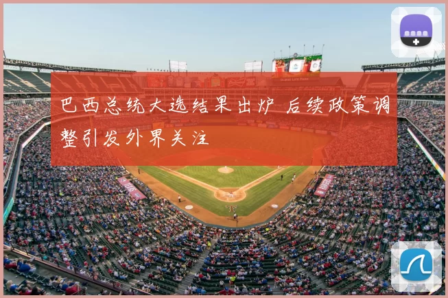 巴西总统大选结果出炉 后续政策调整引发外界关注