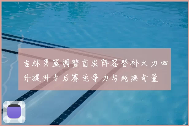 吉林男篮调整首发阵容替补火力回升提升季后赛竞争力与轮换考量