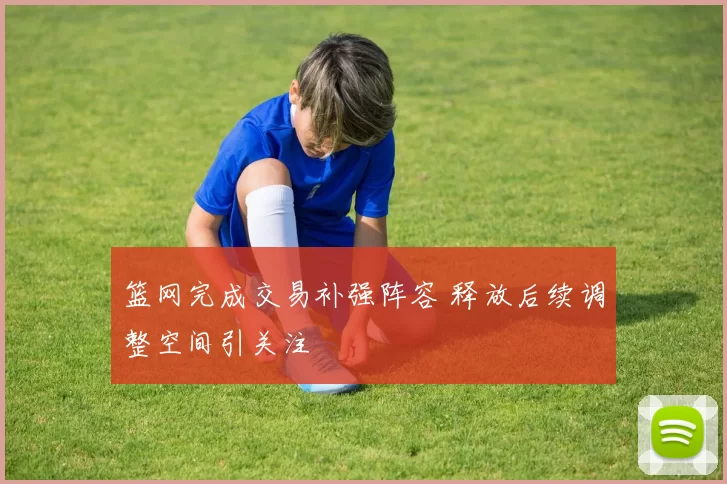 篮网完成交易补强阵容 释放后续调整空间引关注
