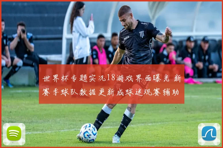 世界杯专题实况18游戏界面曝光 新赛季球队数据更新成球迷观赛辅助手段