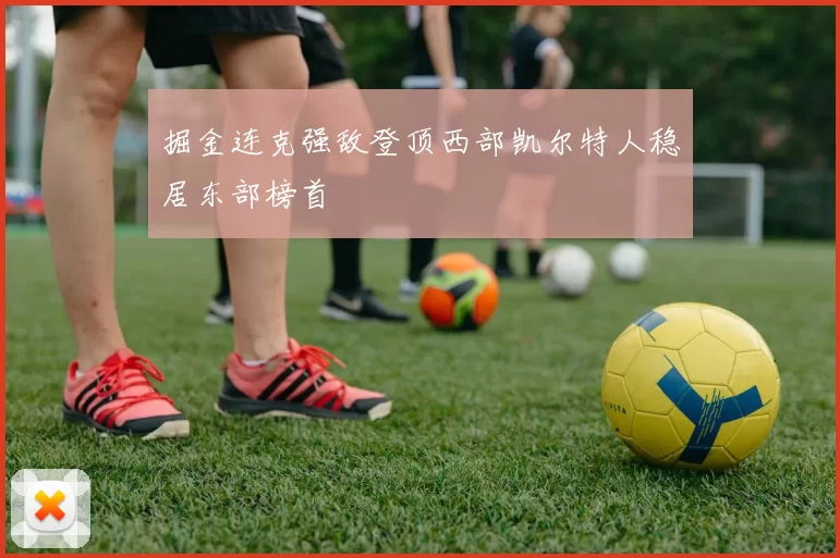 掘金连克强敌登顶西部凯尔特人稳居东部榜首