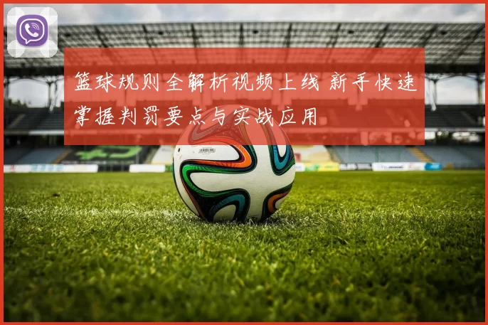 篮球规则全解析视频上线 新手快速掌握判罚要点与实战应用