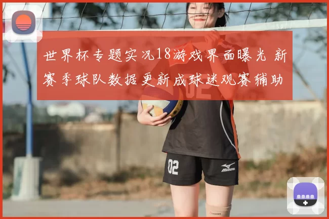 世界杯专题实况18游戏界面曝光 新赛季球队数据更新成球迷观赛辅助手段