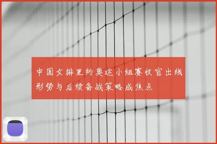 中国女排里约奥运小组赛收官出线形势与后续备战策略成焦点