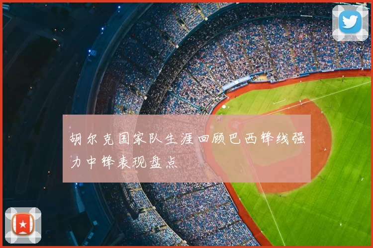 胡尔克国家队生涯回顾巴西锋线强力中锋表现盘点