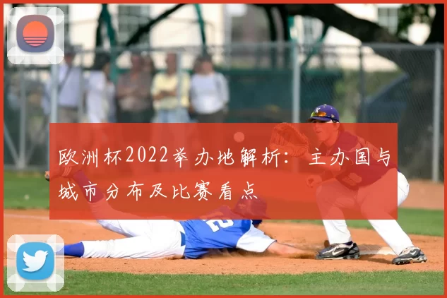 欧洲杯2022举办地解析：主办国与城市分布及比赛看点