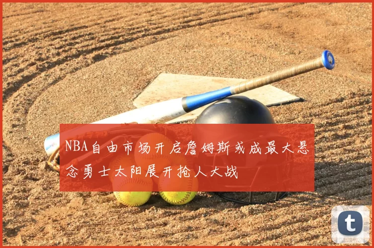 NBA自由市场开启詹姆斯或成最大悬念勇士太阳展开抢人大战
