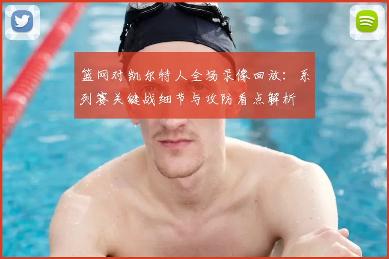篮网对凯尔特人全场录像回放：系列赛关键战细节与攻防看点解析